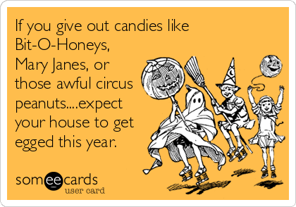 If you give out candies like
Bit-O-Honeys,
Mary Janes, or
those awful circus
peanuts....expect
your house to get
egged this year.