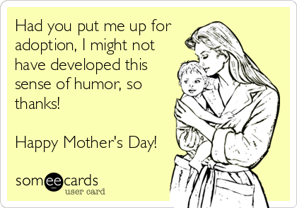 Had you put me up for
adoption, I might not
have developed this
sense of humor, so
thanks!

Happy Mother's Day!