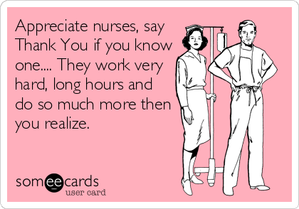 Appreciate nurses, say
Thank You if you know
one.... They work very
hard, long hours and
do so much more then
you realize.