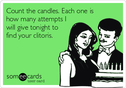 Count the candles. Each one is
how many attempts I
will give tonight to
find your clitoris.