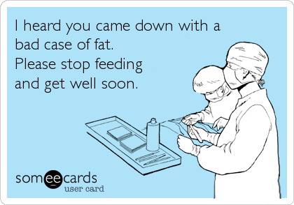 I heard you came down with a
bad case of fat.
Please stop feeding
and get well soon.
