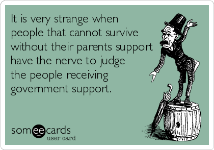 It is very strange when
people that cannot survive
without their parents support
have the nerve to judge 
the people receiving 
government support.