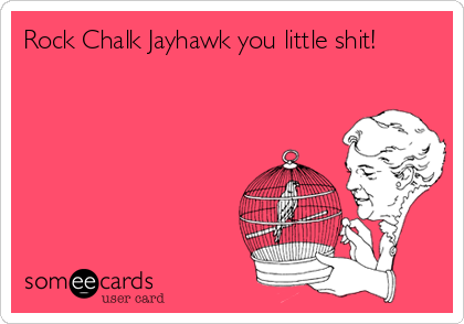 Rock Chalk Jayhawk you little shit!