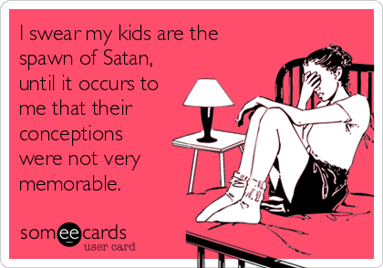 I swear my kids are the
spawn of Satan,
until it occurs to
me that their
conceptions
were not very
memorable.