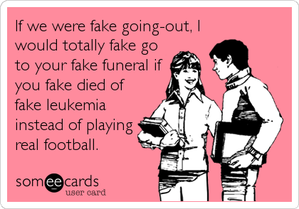 If we were fake going-out, I
would totally fake go
to your fake funeral if
you fake died of
fake leukemia
instead of playing
real football.