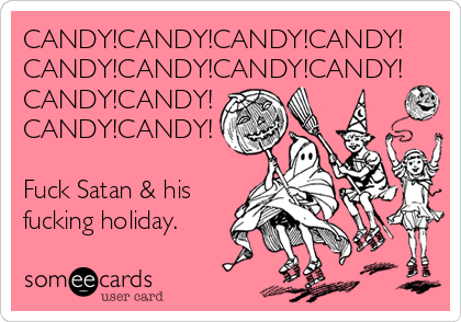 CANDY!CANDY!CANDY!CANDY!
CANDY!CANDY!CANDY!CANDY!
CANDY!CANDY!
CANDY!CANDY!

Fuck Satan & his
fucking holiday.