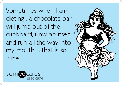 Sometimes when I am
dieting , a chocolate bar
will jump out of the
cupboard, unwrap itself
and run all the way into
my mouth ... that is so
rude !