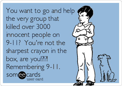 You want to go and help
the very group that
killed over 3000
innocent people on
9-11?  You're not the
sharpest crayon in the
box, are you!?!?!
Remembering 9-11.