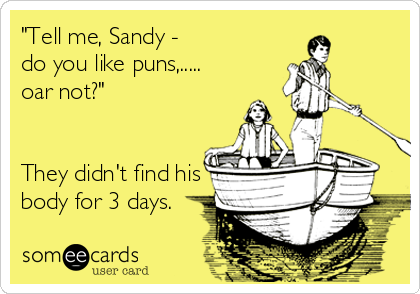 "Tell me, Sandy - 
do you like puns,.....
oar not?"


They didn't find his 
body for 3 days.