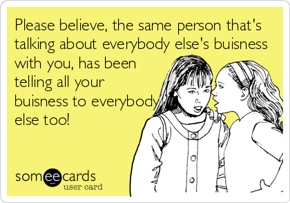 Please believe, the same person that's 
talking about everybody else's buisness
with you, has been
telling all your
buisness to everybody
else too!