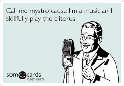 Call me mystro cause I'm a musician I
skillfully play the clitorus