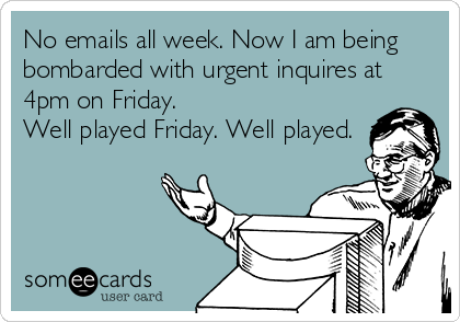 No emails all week. Now I am being
bombarded with urgent inquires at
4pm on Friday.
Well played Friday. Well played.