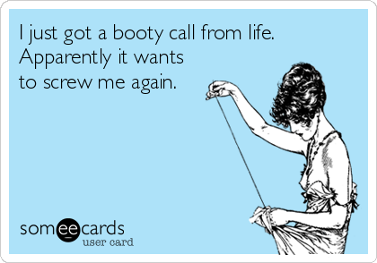 I just got a booty call from life. 
Apparently it wants
to screw me again.
