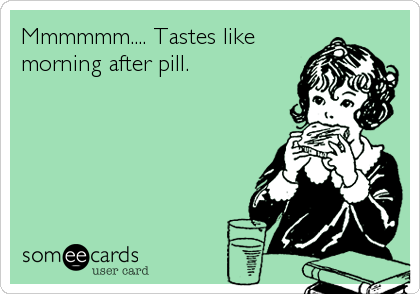 Mmmmmm.... Tastes like
morning after pill.