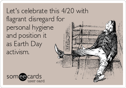 Let's celebrate this 4/20 with
flagrant disregard for
personal hygiene
and position it
as Earth Day
activism.