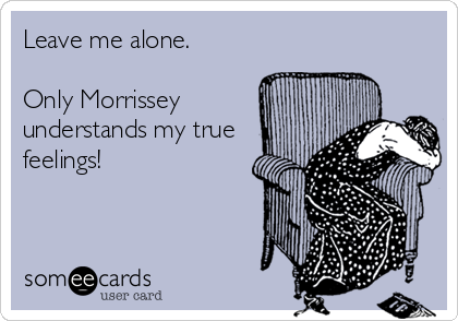 Leave me alone.

Only Morrissey
understands my true
feelings!