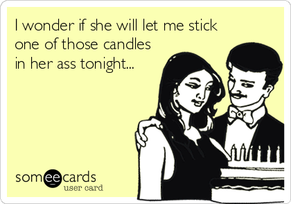 I wonder if she will let me stick
one of those candles
in her ass tonight...