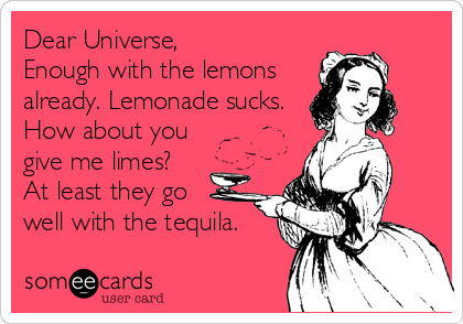 Dear Universe,
Enough with the lemons
already. Lemonade sucks.
How about you
give me limes? 
At least they go 
well with the tequila.