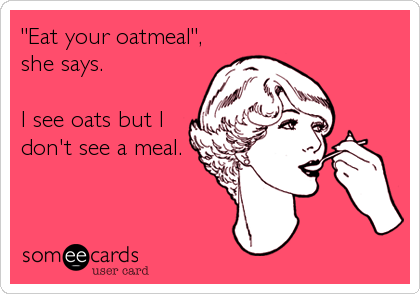 "Eat your oatmeal",
she says.

I see oats but I
don't see a meal.