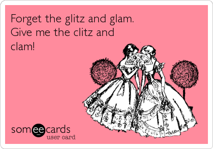 Forget the glitz and glam.
Give me the clitz and
clam!