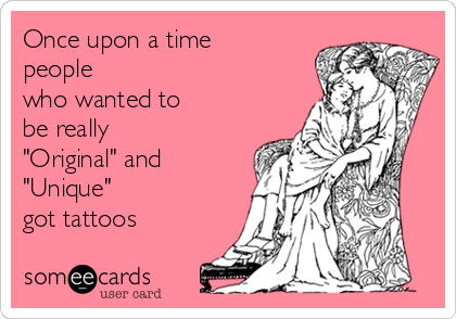 Once upon a time 
people
who wanted to 
be really
"Original" and
"Unique"
got tattoos