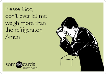 Please God,
don't ever let me 
weigh more than
the refrigerator!
Amen
