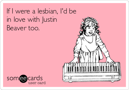 If I were a lesbian, I'd be
in love with Justin
Beaver too.