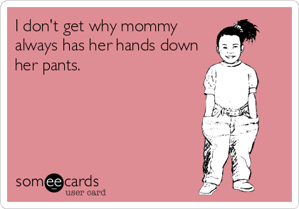 I don't get why mommy
always has her hands down
her pants.