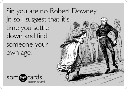 Sir, you are no Robert Downey
Jr, so I suggest that it's
time you settle
down and find
someone your
own age.