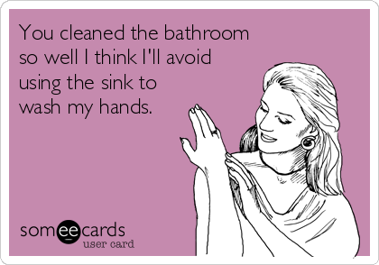 You cleaned the bathroom
so well I think I'll avoid
using the sink to
wash my hands.
