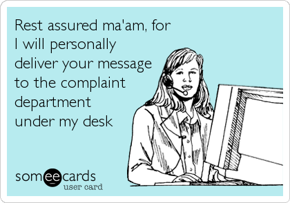 Rest assured ma'am, for
I will personally
deliver your message
to the complaint
department
under my desk