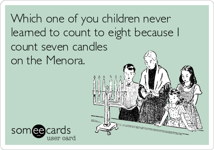 Which one of you children never
learned to count to eight because I
count seven candles
on the Menora.