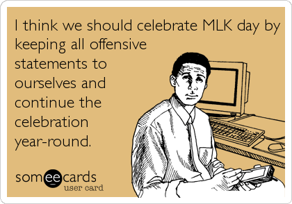I think we should celebrate MLK day by
keeping all offensive
statements to
ourselves and
continue the
celebration
year-round.