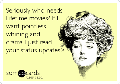 Seriously who needs
Lifetime movies? If I
want pointless
whining and
drama I just read
your status updates>
