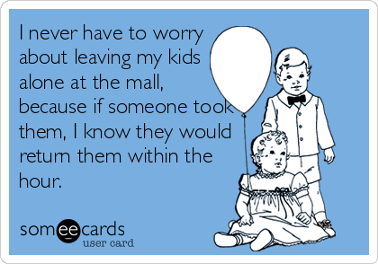 I never have to worry
about leaving my kids
alone at the mall,
because if someone took
them, I know they would
return them within the
hour.