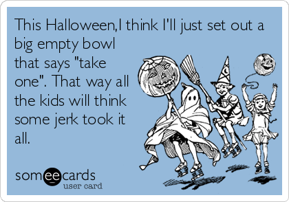 This Halloween,I think I'll just set out a
big empty bowl
that says "take
one". That way all
the kids will think
some jerk took it
all.