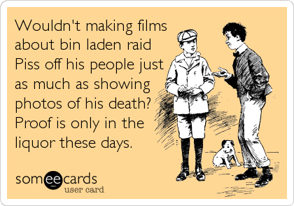 Wouldn't making films 
about bin laden raid 
Piss off his people just
as much as showing 
photos of his death?
Proof is only in the 
liquor these days.
