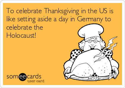 To celebrate Thanksgiving in the US is
like setting aside a day in Germany to
celebrate the
Holocaust!