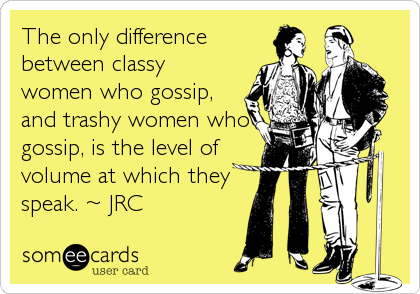 The only difference
between classy
women who gossip,
and trashy women who
gossip, is the level of
volume at which they
speak. ~ JRC