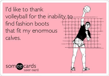 I'd like to thank
volleyball for the inability to
find fashion boots 
that fit my enormous
calves.