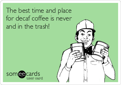 The best time and place
for decaf coffee is never
and in the trash!