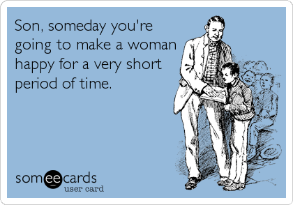 Son, someday you're
going to make a woman
happy for a very short
period of time.