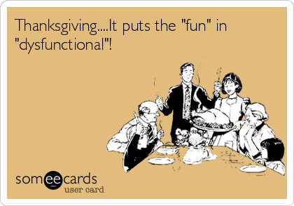 Thanksgiving....It puts the "fun" in
"dysfunctional"!