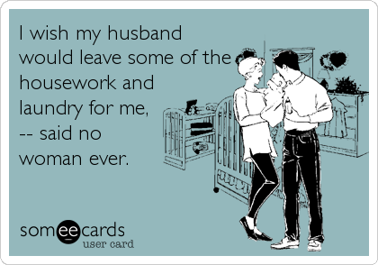I wish my husband
would leave some of the
housework and
laundry for me,
-- said no 
woman ever.