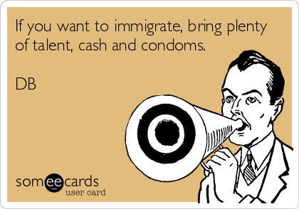 If you want to immigrate, bring plenty
of talent, cash and condoms.

DB