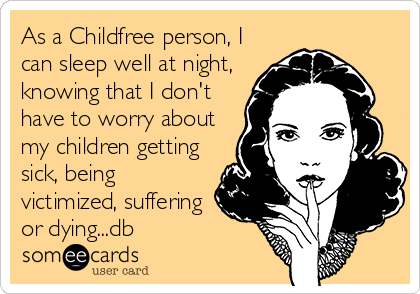 As a Childfree person, I
can sleep well at night,
knowing that I don't
have to worry about
my children getting
sick, being
victimized, suffering
or dying...db