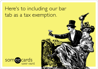 Here's to including our bar 
tab as a tax exemption.