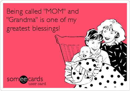 Being called "MOM" and
"Grandma" is one of my
greatest blessings!