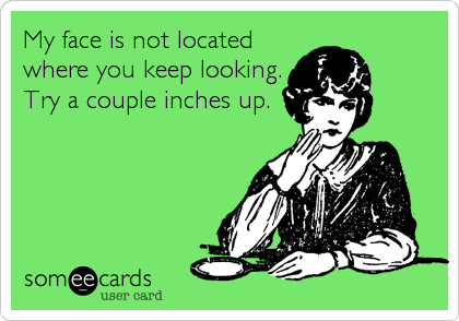 My face is not located
where you keep looking.
Try a couple inches up.