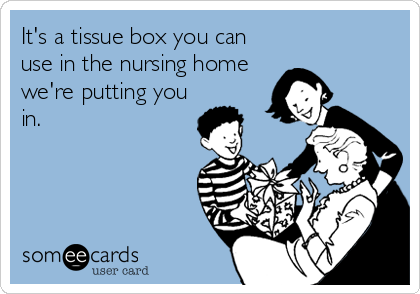 It's a tissue box you can
use in the nursing home
we're putting you
in.